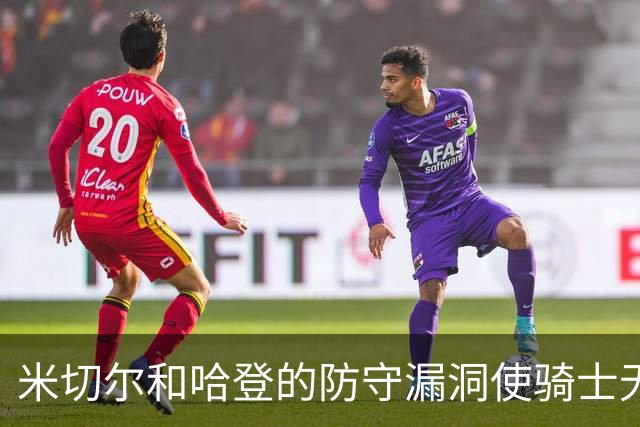 米切尔&哈登的防守漏洞使骑士无法夺冠 但又没有合适人选替代他们